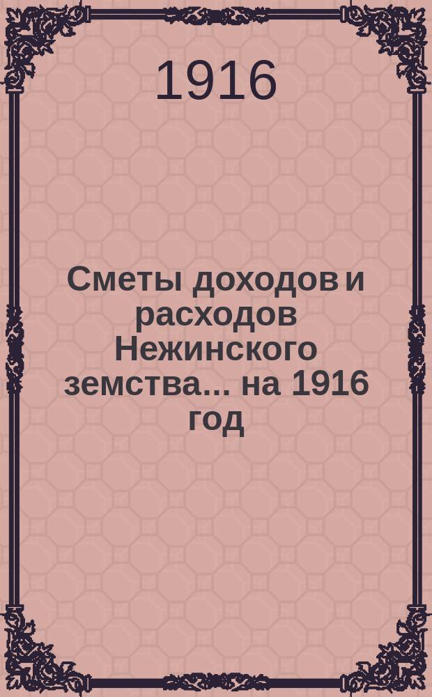 Сметы доходов и расходов Нежинского земства... ... на 1916 год