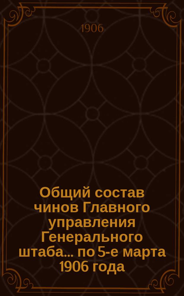 Общий состав чинов Главного управления Генерального штаба... по 5-е марта 1906 года