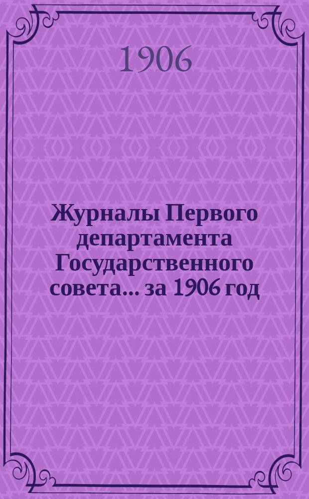 [Журналы Первого департамента Государственного совета... ... за 1906 год