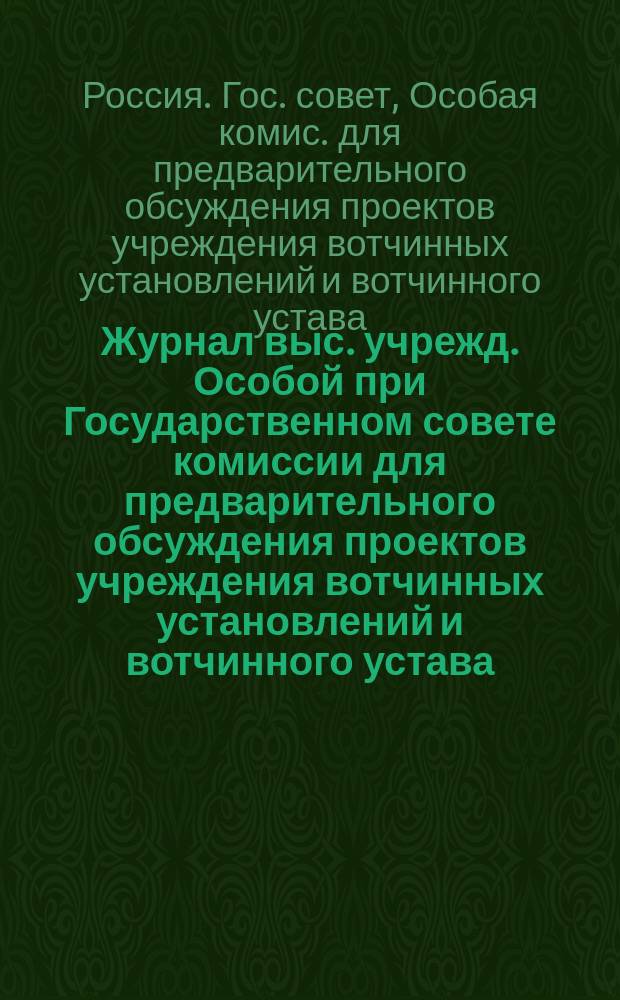 Журнал выс. учрежд. Особой при Государственном совете комиссии для предварительного обсуждения проектов учреждения вотчинных установлений и вотчинного устава