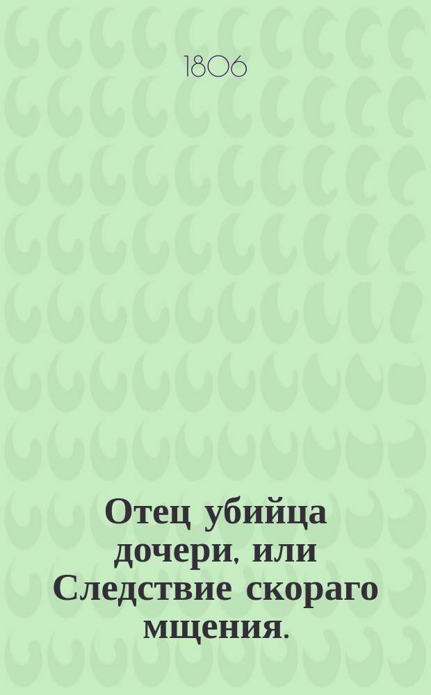 Отец убийца дочери, или Следствие скораго мщения.