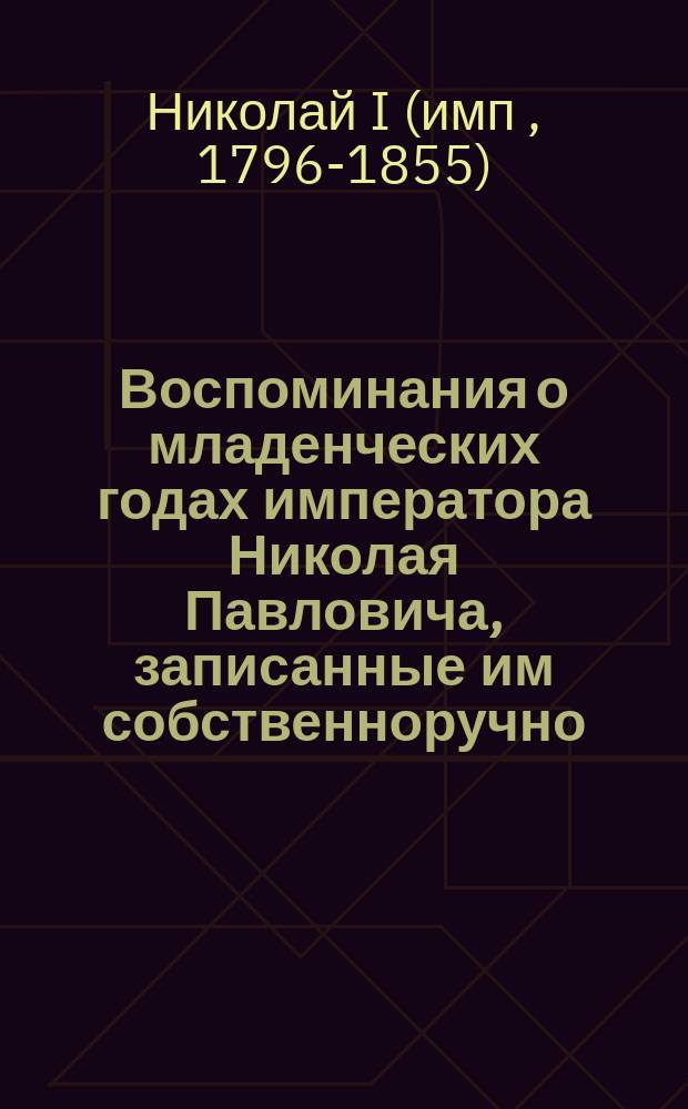 Воспоминания о младенческих годах императора Николая Павловича, записанные им собственноручно : Рукописный отд. собственных его величества библиотек Зимнего дворца. Шкаф М, полка 2, карт. 65, № 1992/а