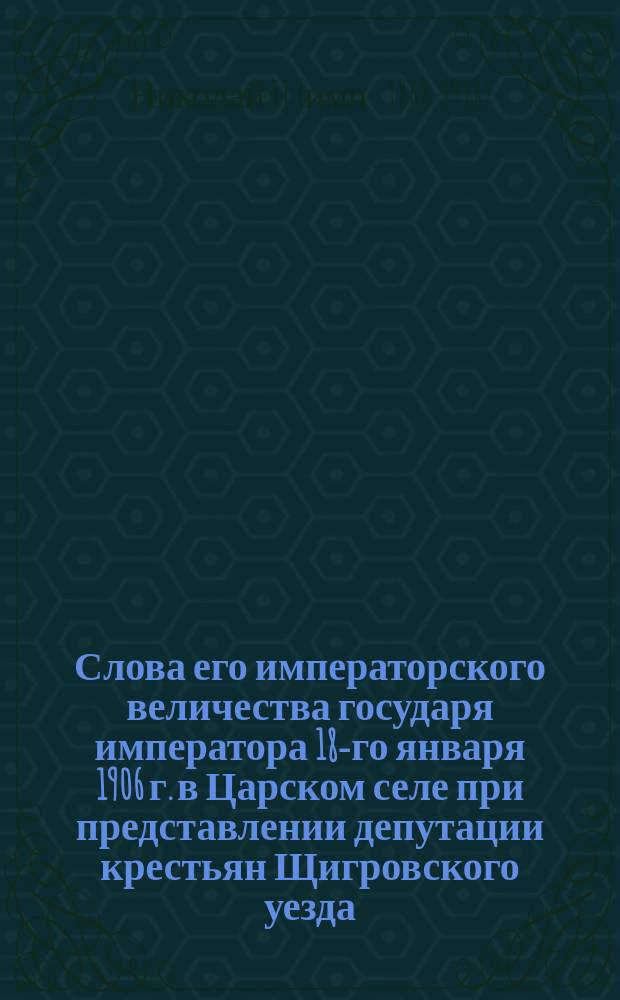 Слова его императорского величества государя императора 18-го января 1906 г. в Царском селе [при представлении депутации крестьян Щигровского уезда, Курской губернии]