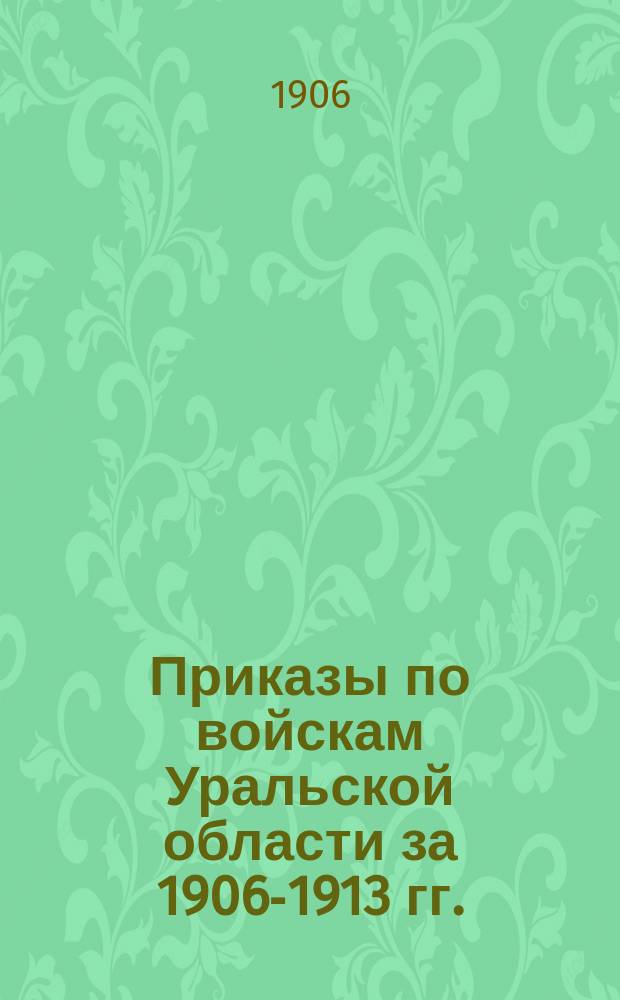 [Приказы по войскам Уральской области за 1906-1913 гг.