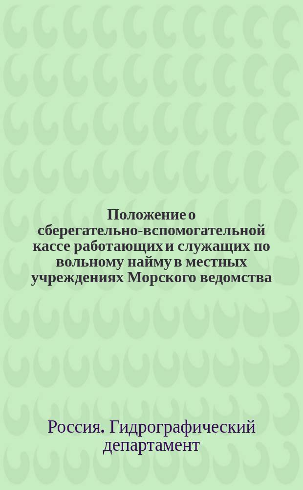 Положение о сберегательно-вспомогательной кассе работающих и служащих по вольному найму в местных учреждениях Морского ведомства : Утв. 14 июня 1906 г