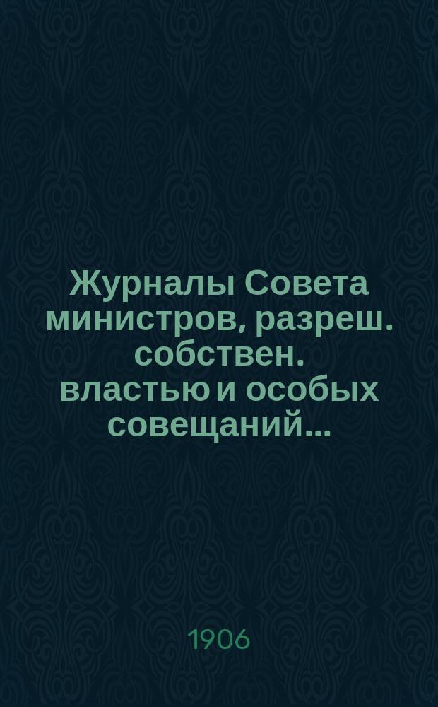 Журналы Совета министров, разреш. собствен. властью и особых совещаний...