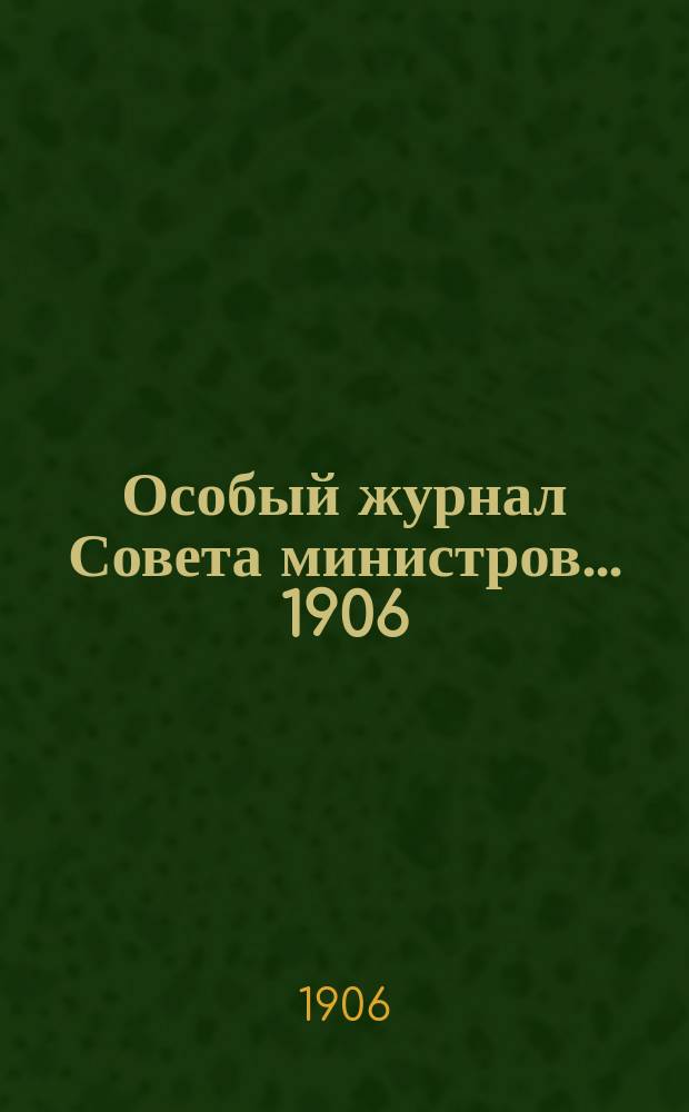 Особый журнал Совета министров... ... 1906 (6 июня - 10 окт.)