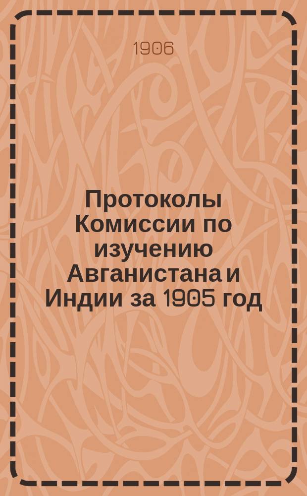 Протоколы Комиссии по изучению Авганистана и Индии за 1905 год : Доклады. Прения. Постановления. Программы