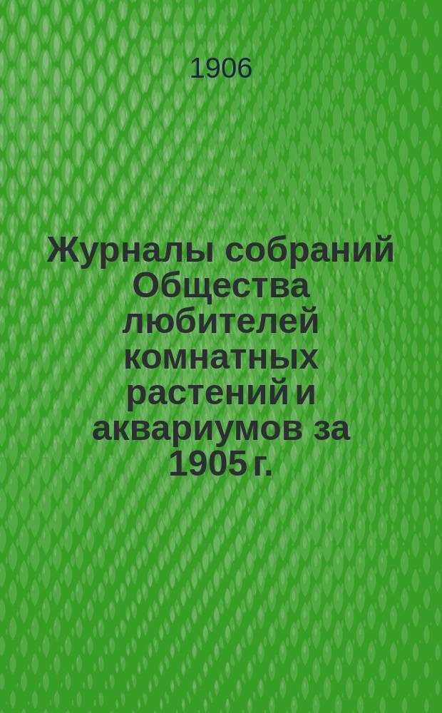 Журналы собраний Общества любителей комнатных растений и аквариумов за 1905 г.