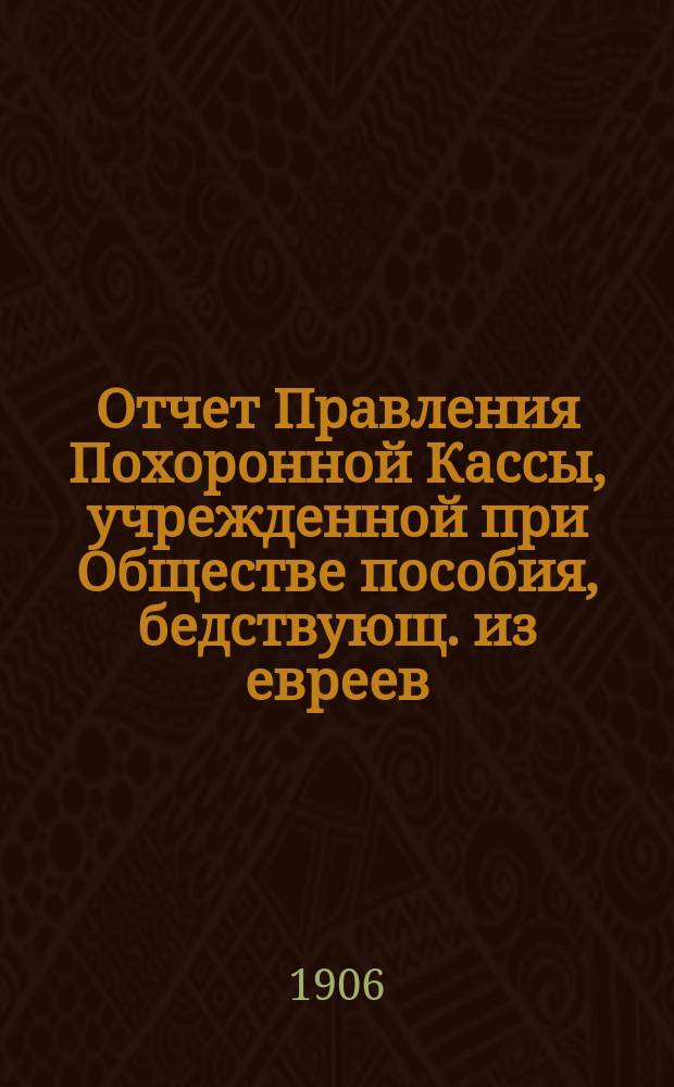 Отчет Правления Похоронной Кассы, учрежденной при Обществе пособия, бедствующ. из евреев, купеческим агентам и разным торговцам г. Одессы... ... за 1907 г.