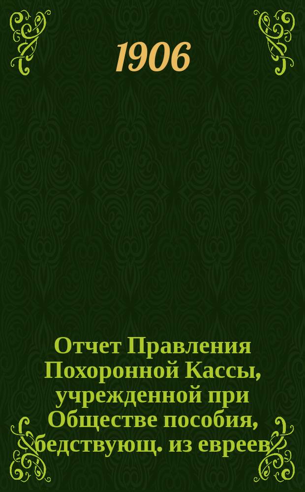 Отчет Правления Похоронной Кассы, учрежденной при Обществе пособия, бедствующ. из евреев, купеческим агентам и разным торговцам г. Одессы... ... за 1911 г.