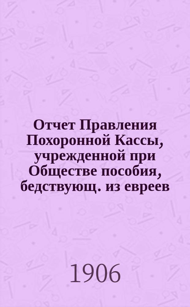 Отчет Правления Похоронной Кассы, учрежденной при Обществе пособия, бедствующ. из евреев, купеческим агентам и разным торговцам г. Одессы... ... за 1912 г.