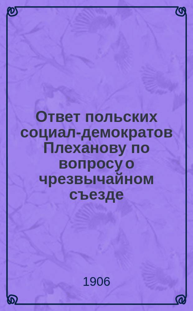 Ответ польских социал-демократов Плеханову по вопросу о чрезвычайном съезде : Рос. с.-д. рабочей партии : "Тов. Плеханов о чрезвычайном съезде" (Червонн Штандар, № 117, 8, 21 X 06 г.)
