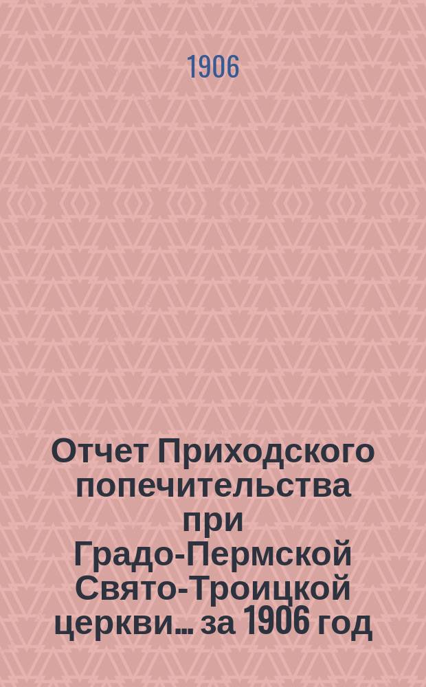 Отчет Приходского попечительства при Градо-Пермской Свято-Троицкой церкви... ... за 1906 год