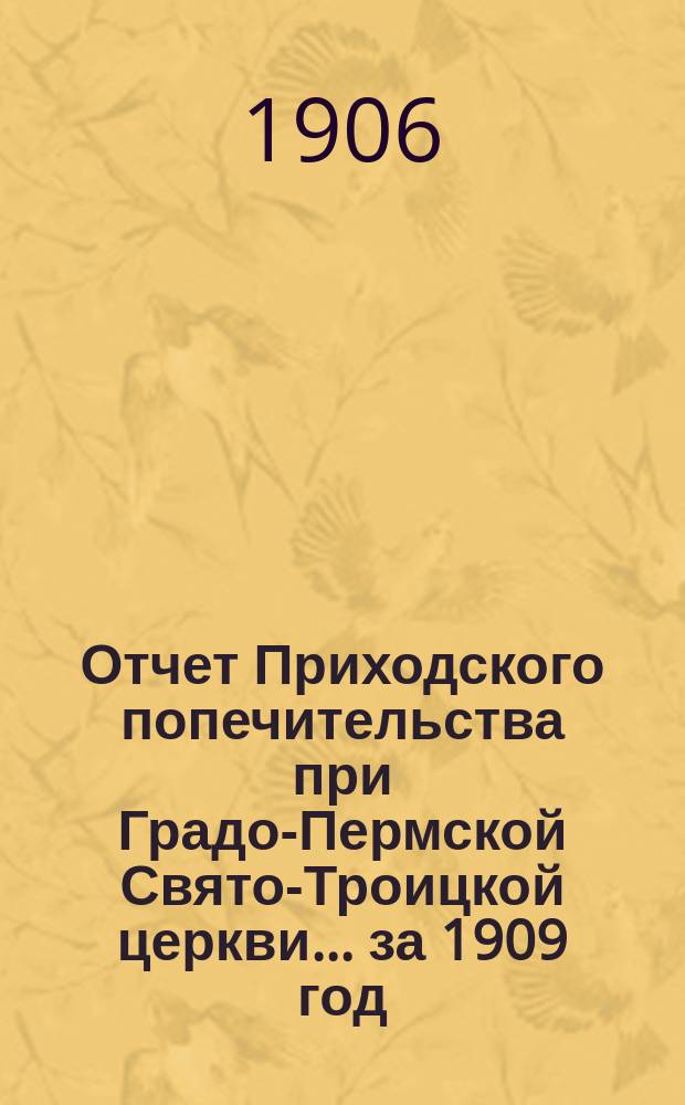 Отчет Приходского попечительства при Градо-Пермской Свято-Троицкой церкви... ... за 1909 год