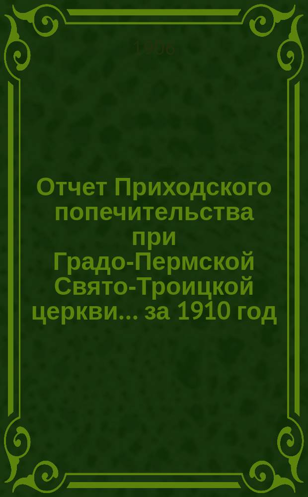 Отчет Приходского попечительства при Градо-Пермской Свято-Троицкой церкви... ... за 1910 год