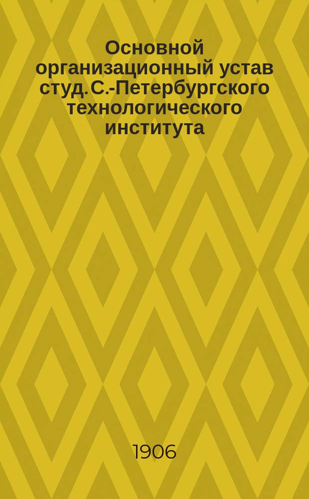 Основной организационный устав студ. С.-Петербургского технологического института : (Принят на сходке 20 сентября 1906 г.)