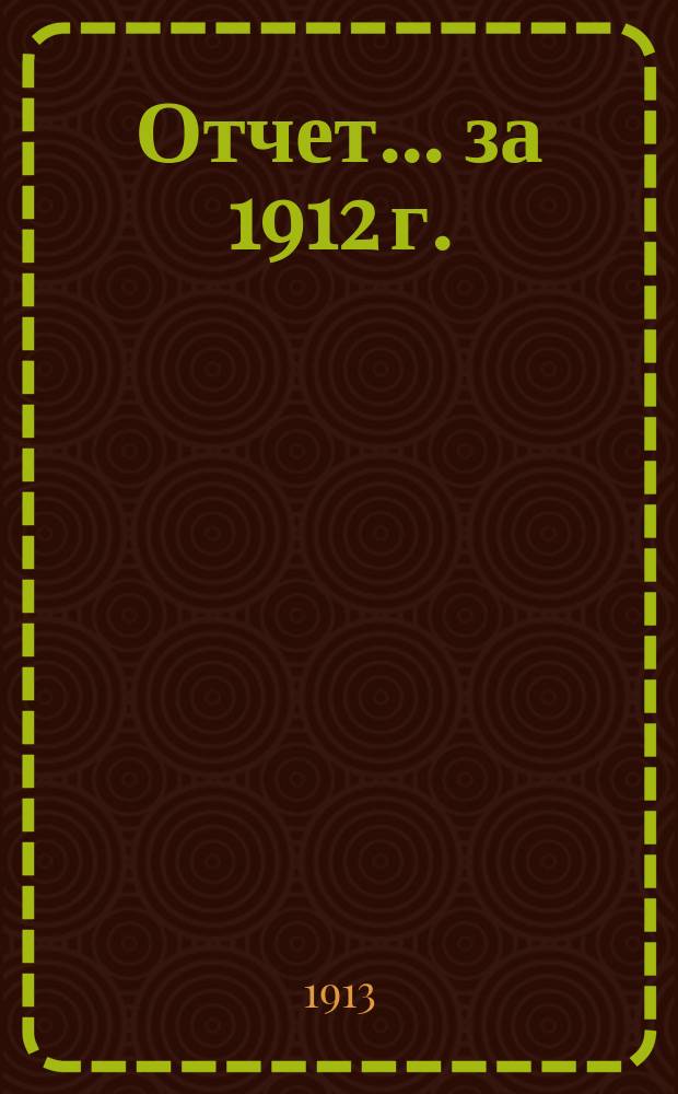 Отчет... ... за 1912 г.