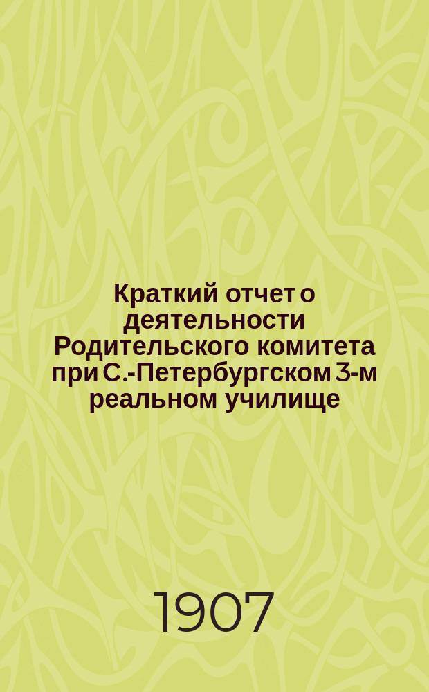 Краткий отчет о деятельности Родительского комитета при С.-Петербургском 3-м реальном училище... ... за 1906-07 учебный год