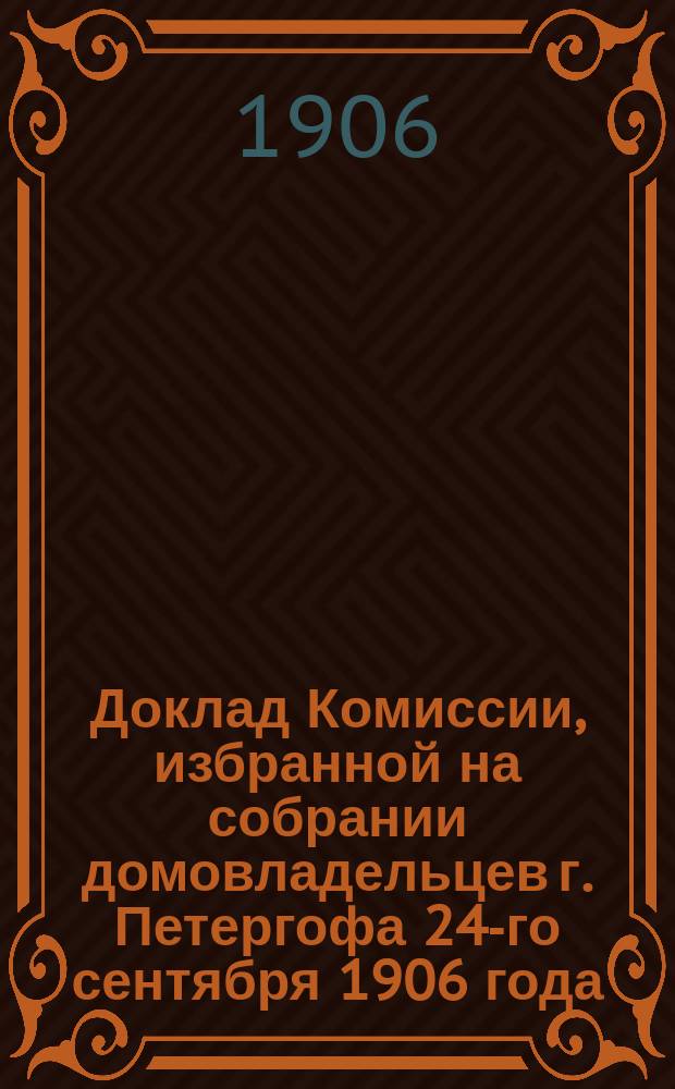 Доклад Комиссии, избранной на собрании домовладельцев г. Петергофа 24-го сентября 1906 года, по вопросу об отводе квартир коменданту г. Петергофа и его адъютанту