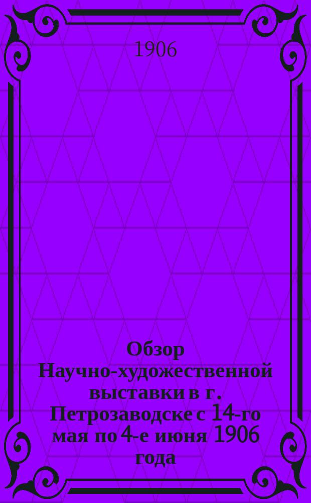 Обзор Научно-художественной выставки в г. Петрозаводске с 14-го мая по 4-е июня 1906 года