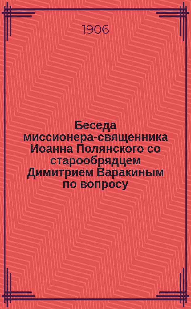Беседа миссионера-священника Иоанна Полянского со старообрядцем Димитрием Варакиным по вопросу: "Стоглавый собор и его каноническое достоинство"
