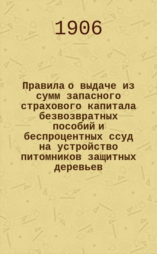 Правила о выдаче из сумм запасного страхового капитала безвозвратных пособий и беспроцентных ссуд на устройство питомников защитных деревьев : (Утв. Перм. губ. земским собранием XXXVII чрезвычайной сессии)