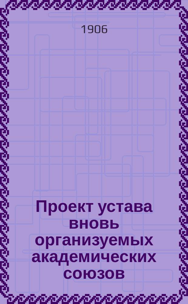 Проект устава вновь организуемых академических союзов : От Временного центр. бюро по организации Всеросс. акад. союза студентов(ок) и по устройству "Всерос. съезда академистов"