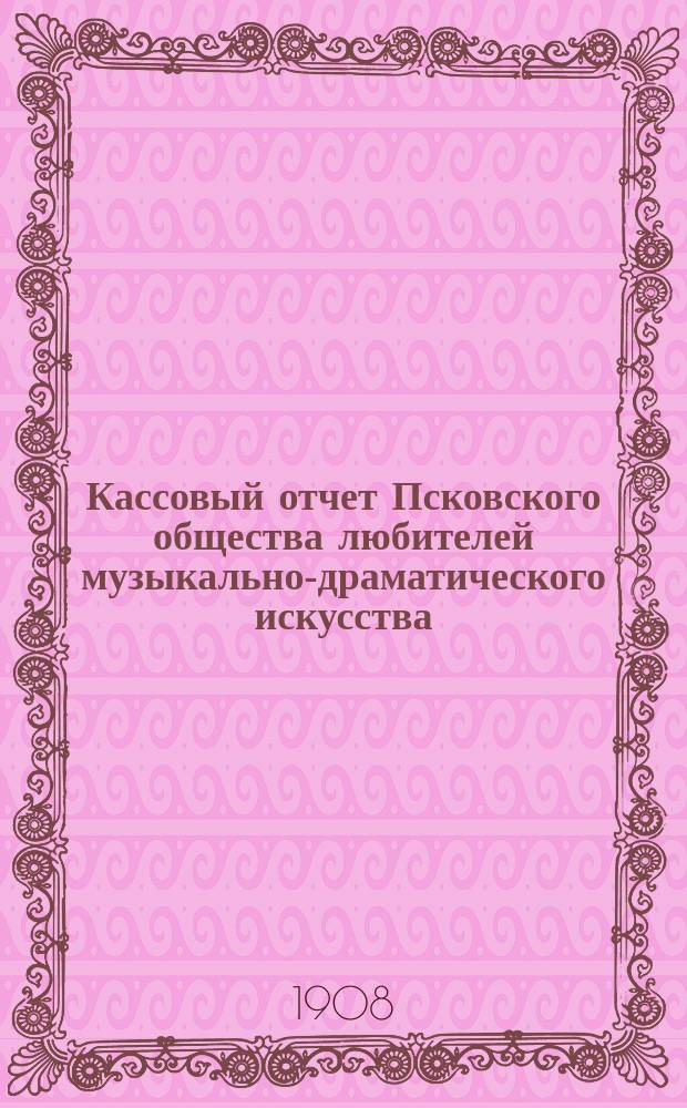 Кассовый отчет Псковского общества любителей музыкально-драматического искусства... ... за сезон 1907/8 год