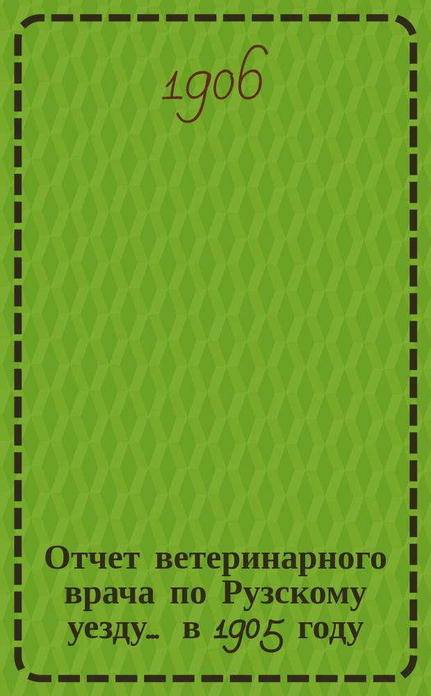 Отчет ветеринарного врача по Рузскому уезду... ... в 1905 году