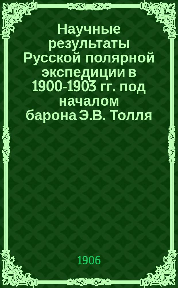 Научные результаты Русской полярной экспедиции в 1900-1903 гг. под началом барона Э.В. Толля : Отд. С.: Геология и палеонтология. (Доложено в засед. Акад. наук...). Вып. 1-