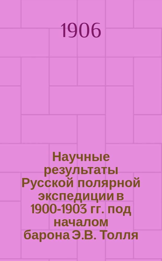 Научные результаты Русской полярной экспедиции в 1900-1903 гг. под началом барона Э.В. Толля : Отд. С.: Геология и палеонтология. Вып. 1-