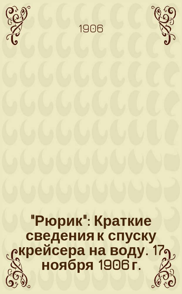 "Рюрик" : Краткие сведения к спуску крейсера на воду. 17 ноября 1906 г.