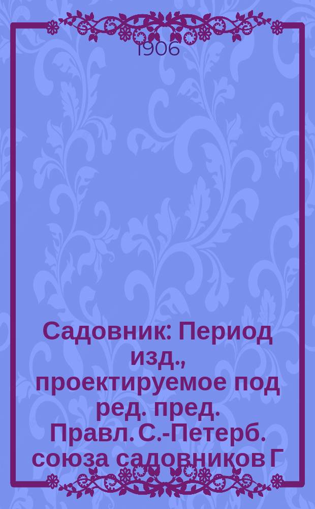 Садовник : Период изд., проектируемое под ред. пред. Правл. С.-Петерб. союза садовников Г.И. Уэтуа : Прил. к № 3 "Профессионального союза"