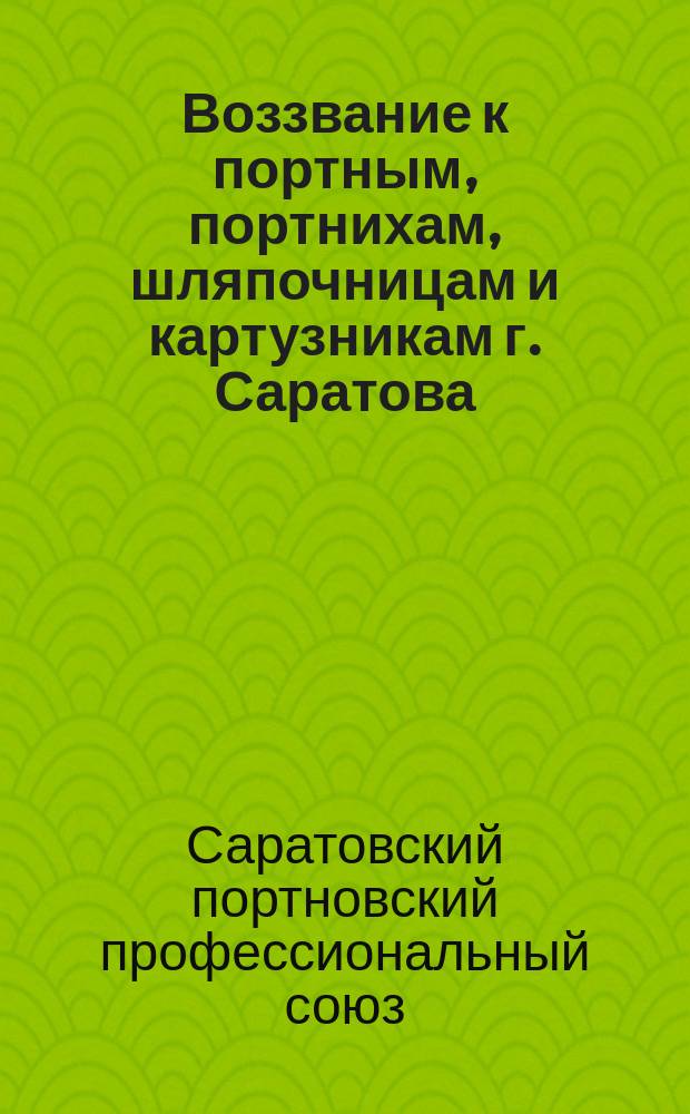 Воззвание к портным, портнихам, шляпочницам и картузникам г. Саратова : Об объединении в Портновский проф. союз