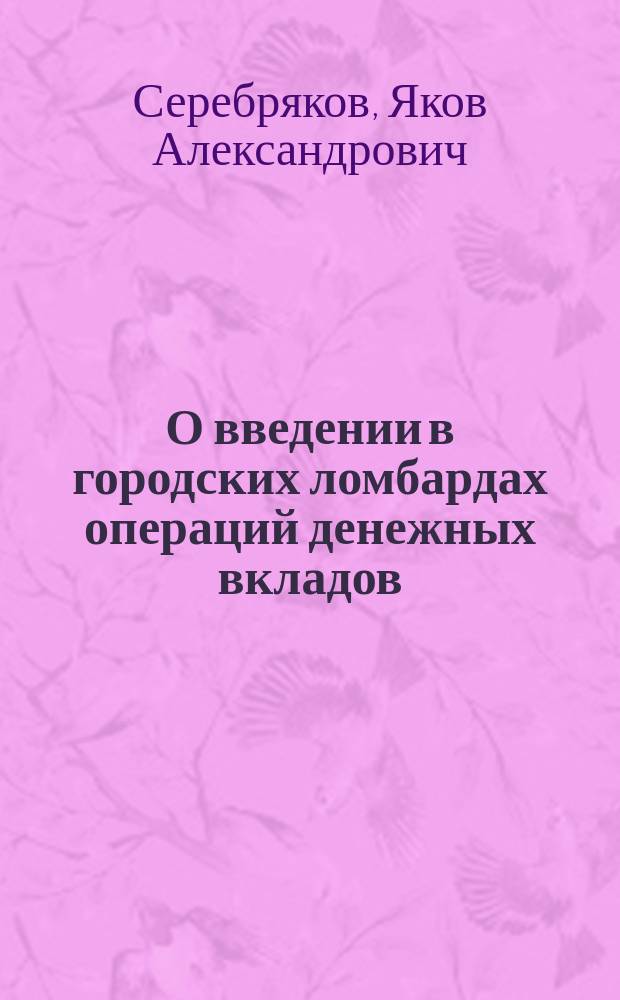 О введении в городских ломбардах операций денежных вкладов : (Записка Я.А. Серебрякова)