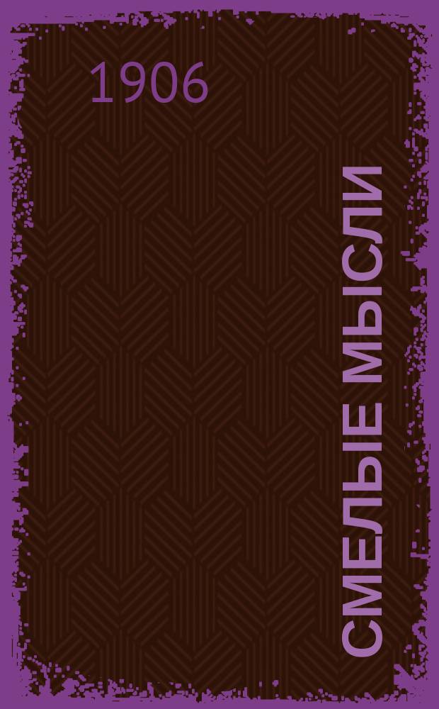 Смелые мысли : Еженед. вестник практ. оккультизма, обслуживающий духовно-нравств. сторону человеч. жизни и соц.-мист. направление ее. Г. 1-6
