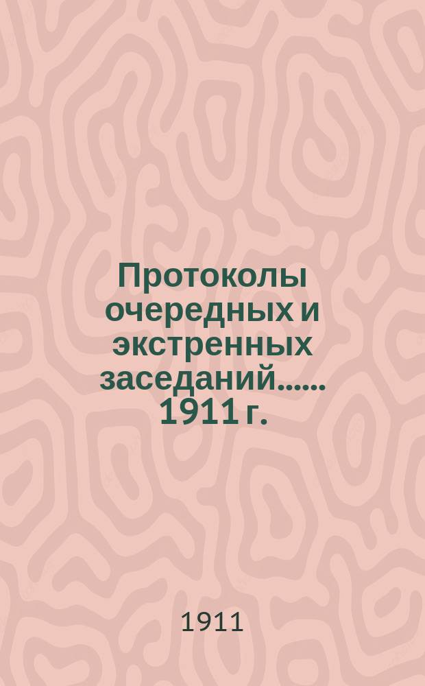 [Протоколы очередных и экстренных заседаний...]. ... 1911 г.