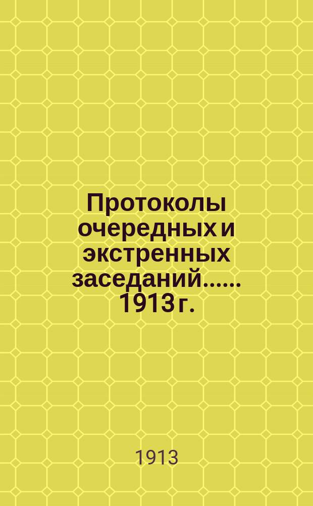 [Протоколы очередных и экстренных заседаний...]. ... 1913 г.