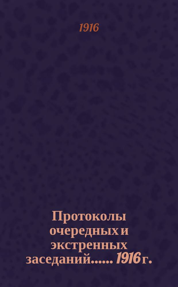 [Протоколы очередных и экстренных заседаний...]. ... 1916 г.