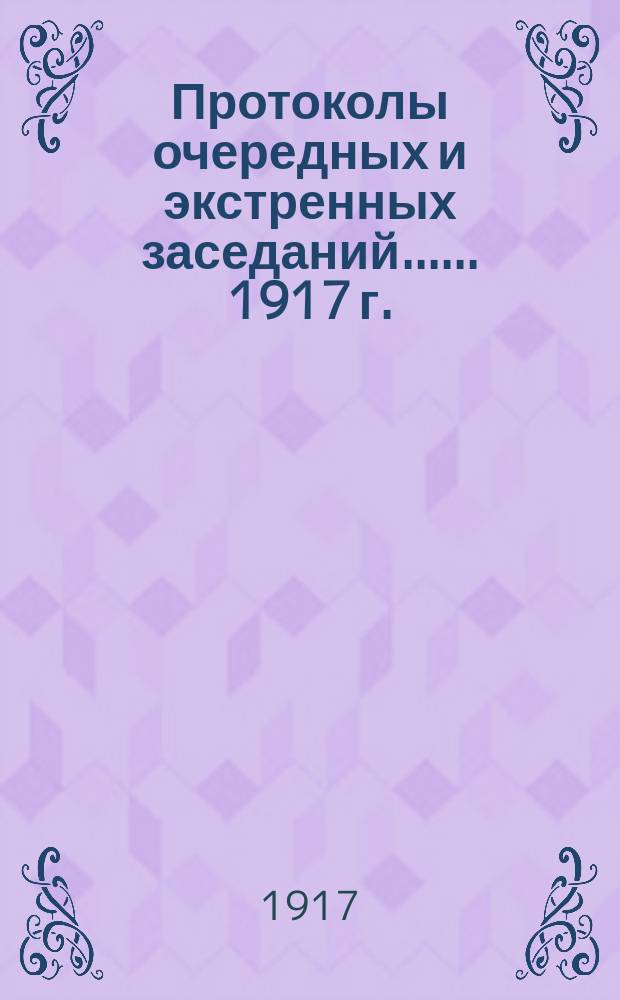 [Протоколы очередных и экстренных заседаний...]. ... 1917 г.