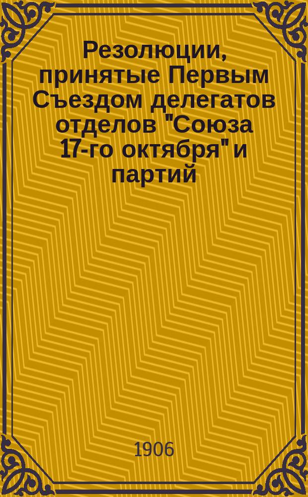 Резолюции, принятые Первым Съездом делегатов отделов "Союза 17-го октября" и партий, к нему присоединившихся