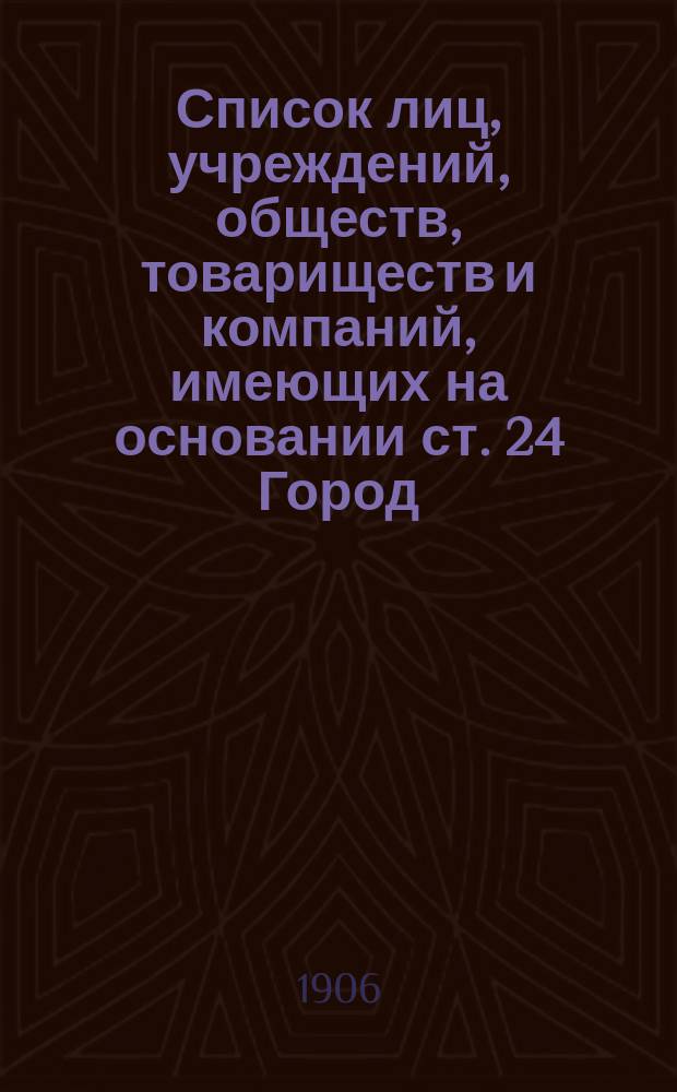 Список лиц, учреждений, обществ, товариществ и компаний, имеющих на основании ст. 24 Город. полож. 1892 г. по владению недвижимыми имуществами и торгово-промышленными предприятиями право участвовать в выборе гласных Городской думы и кандидатов к ним... ... на четвертое : ... на четвертое по Городовому положению 1892 г. четырехлетие (1906-1909 гг.) по г. Екатеринбургу
