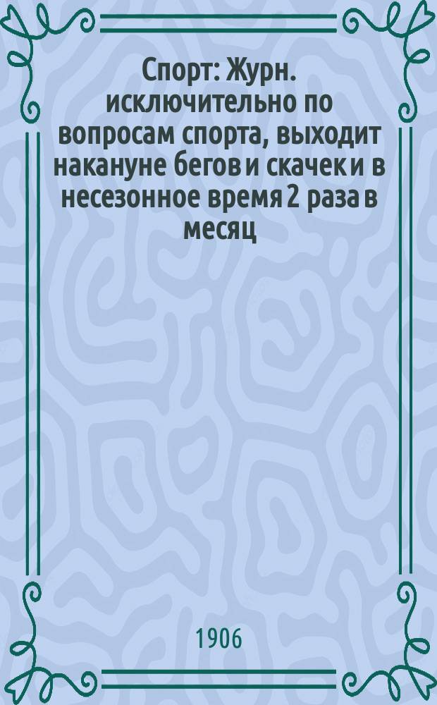 Спорт : Журн. исключительно по вопросам спорта, выходит накануне бегов и скачек и в несезонное время 2 раза в месяц. Г. 1-3