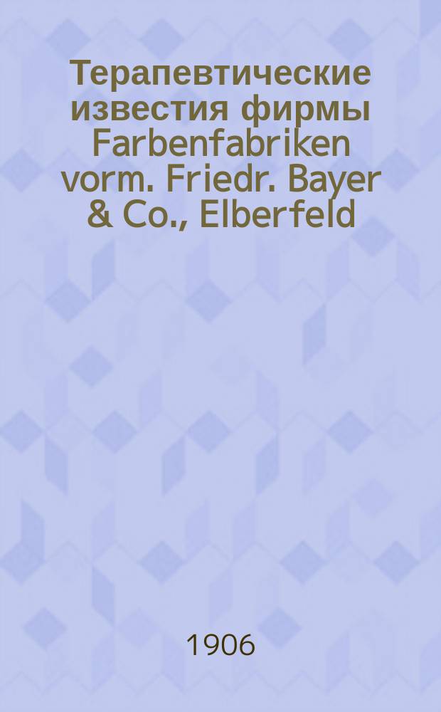 Терапевтические известия фирмы Farbenfabriken vorm. Friedr. Bayer & Co., Elberfeld : Г. 1-