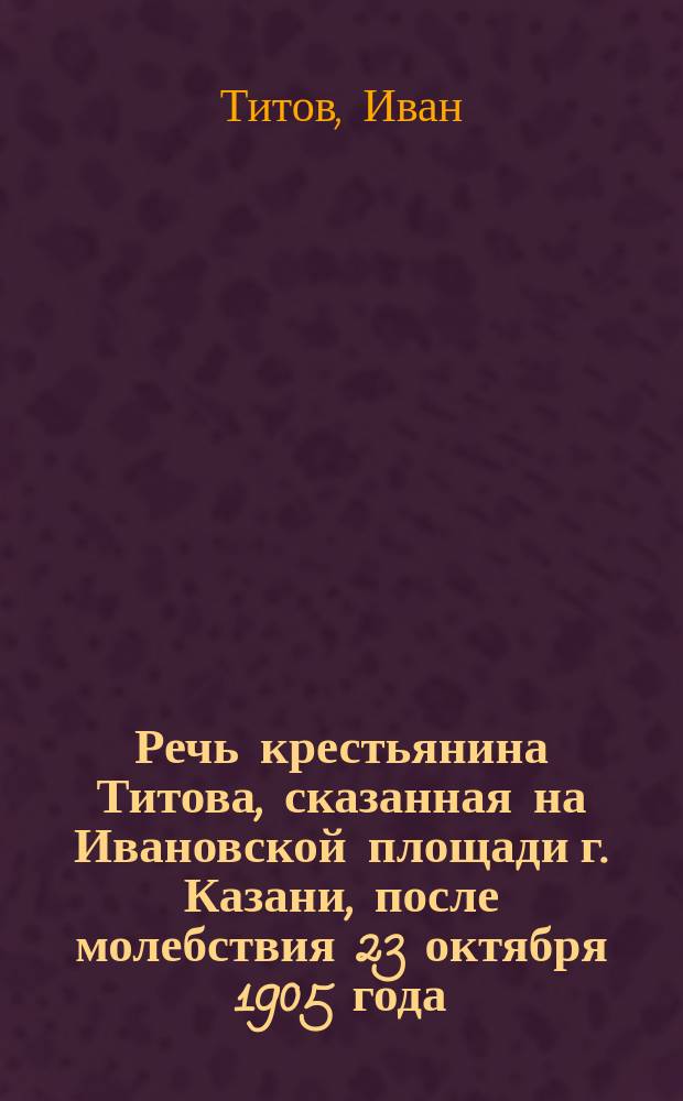 Речь крестьянина Титова, сказанная на Ивановской площади г. Казани, после молебствия 23 октября 1905 года