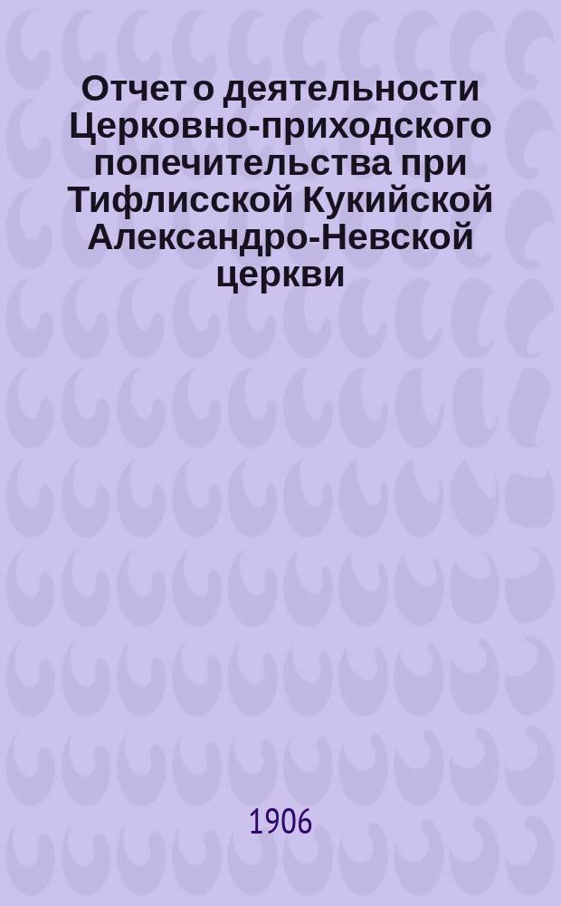 Отчет о деятельности Церковно-приходского попечительства при Тифлисской Кукийской Александро-Невской церкви... ... за 1905 год