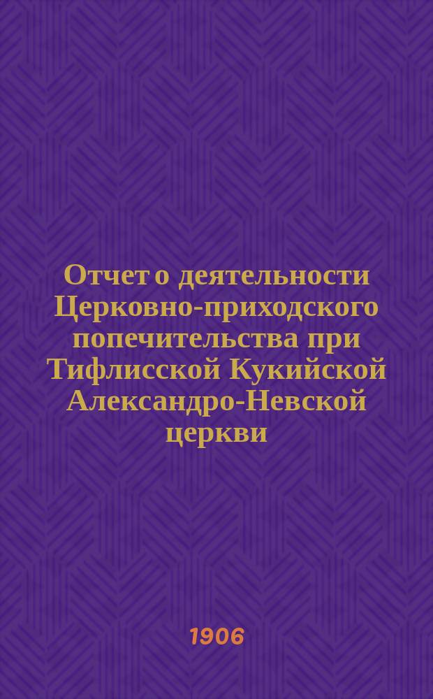 Отчет о деятельности Церковно-приходского попечительства при Тифлисской Кукийской Александро-Невской церкви... ... за 1907