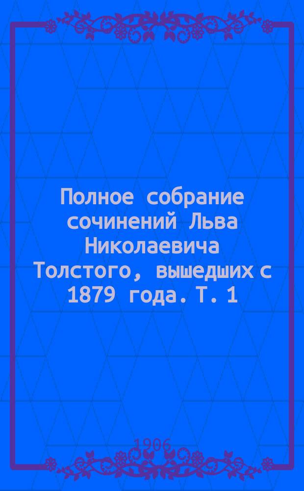 Полное собрание сочинений Льва Николаевича Толстого, вышедших с 1879 года. Т. 1