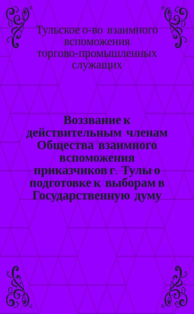 Воззвание к действительным членам Общества взаимного вспоможения приказчиков г. Тулы [о подготовке к выборам в Государственную думу